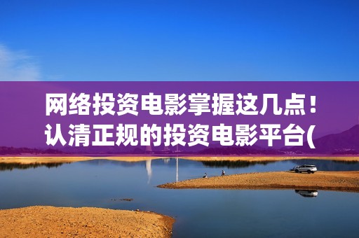 网络投资电影掌握这几点！认清正规的投资电影平台(投资网络电影靠什么赚钱)