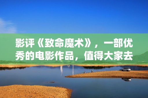 影评《致命魔术》，一部优秀的电影作品，值得大家去观看！(《致命魔术》)