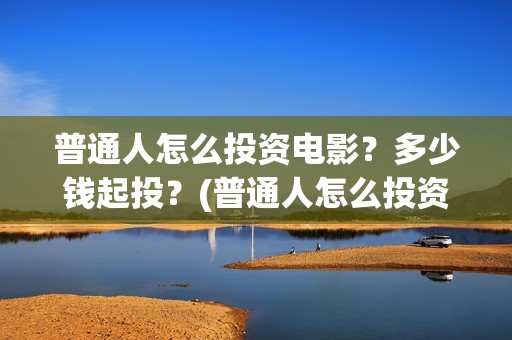 普通人怎么投资电影？多少钱起投？(普通人怎么投资短剧)