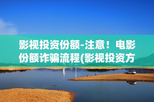 影视投资份额-注意！电影份额诈骗流程(影视投资方具体业务是做什么的)