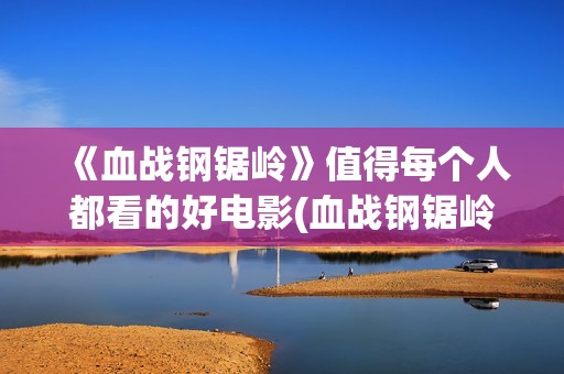 《血战钢锯岭》值得每个人都看的好电影(血战钢锯岭观后感)