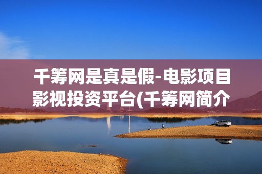 千筹网是真是假-电影项目影视投资平台(千筹网简介)