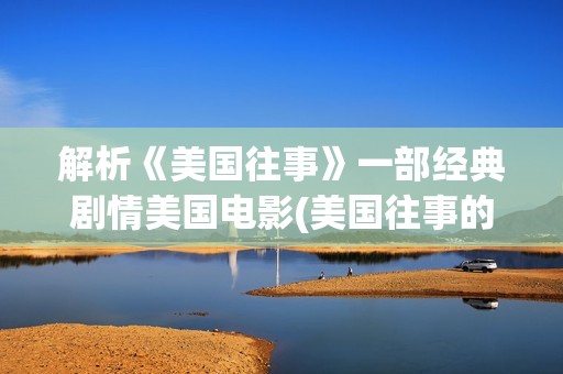 解析《美国往事》一部经典剧情美国电影(美国往事的原著)