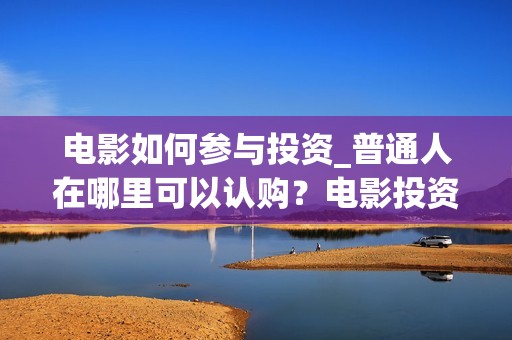 电影如何参与投资_普通人在哪里可以认购？电影投资怎么分成？(电影怎么投资?有平台吗?)