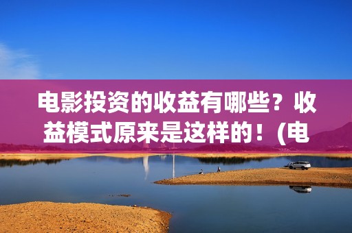 电影投资的收益有哪些?收益模式原来是这样的!(电影投资收益如何) 电影投资的收益有哪些?收益模式原来是这样的!(电影投资收益如何)