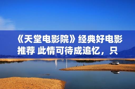 《天堂电影院》经典好电影推荐 此情可待成追忆，只是当时已惘然！(天堂电影院讲述了什么故事)