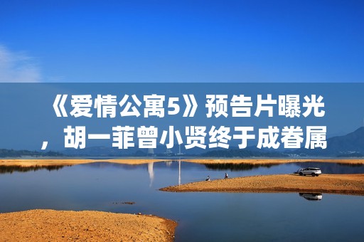 《爱情公寓5》预告片曝光，胡一菲曾小贤终于成眷属！(《爱情公寓5》免费观看)