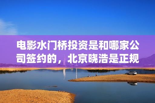 电影水门桥投资是和哪家公司签约的，北京晓浩是正规公司吗？(电影 水门桥)
