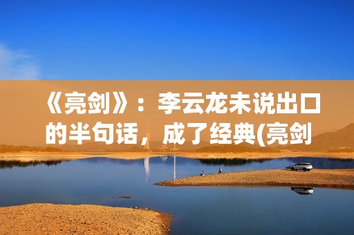 《亮剑》:李云龙未说出口的半句话,成了经典(亮剑李云龙打平安县城) 《亮剑》:李云龙未说出口的半句话,成了经典(亮剑李云龙打平安县城)