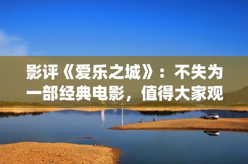 影评《爱乐之城》：不失为一部经典电影，值得大家观看(爱乐之城影评视听结合)