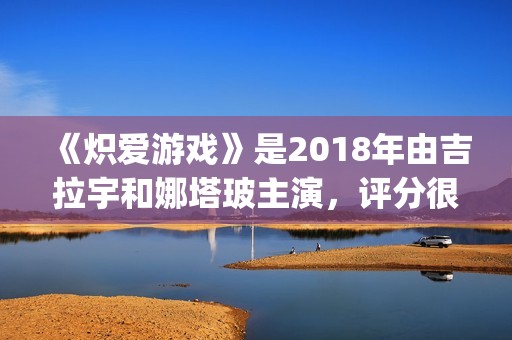 《炽爱游戏》是2018年由吉拉宇和娜塔玻主演，评分很高！(炽爱游戏讲的是什么)