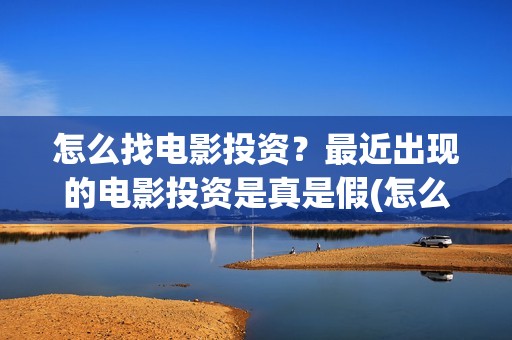 怎么找电影投资?最近出现的电影投资是真是假(怎么能投资电影) 怎么找电影投资?最近出现的电影投资是真是假(怎么能投资电影)