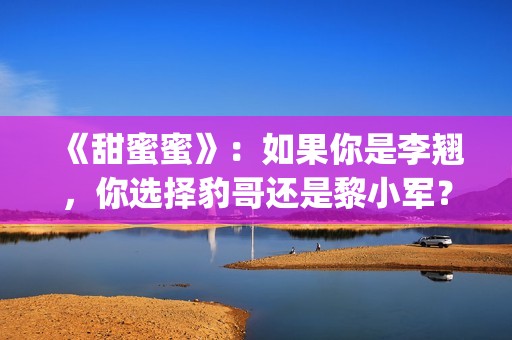《甜蜜蜜》：如果你是李翘，你选择豹哥还是黎小军？(甜蜜蜜百度百科)