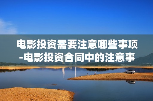 电影投资需要注意哪些事项-电影投资合同中的注意事项(投资电影项目需要多少资金)