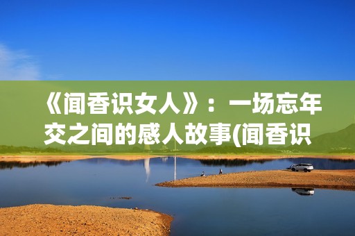 《闻香识女人》：一场忘年交之间的感人故事(闻香识女人经典语录)