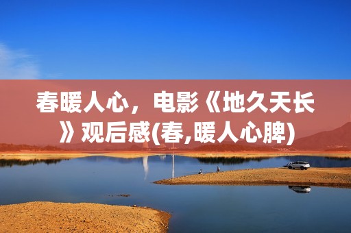 春暖人心，电影《地久天长》观后感(春,暖人心脾)