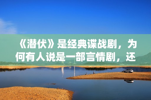 《潜伏》是经典谍战剧，为何有人说是一部言情剧，还说是职场剧？(《潜伏》经典台词)