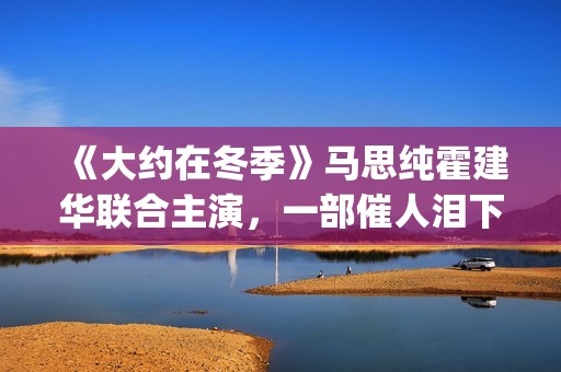 《大约在冬季》马思纯霍建华联合主演，一部催人泪下的爱情电影(大约在冬季原唱)