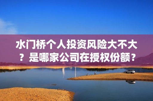 水门桥个人投资风险大不大？是哪家公司在授权份额？(水门桥投资方)