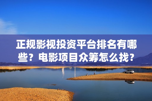 正规影视投资平台排名有哪些？电影项目众筹怎么找？(正规影视投资平台有哪些)