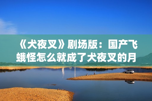 《犬夜叉》剧场版：国产飞蛾怪怎么就成了犬夜叉的月老了？(犬夜叉剧场版在线观看)