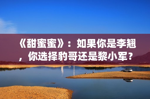 《甜蜜蜜》：如果你是李翘，你选择豹哥还是黎小军？(甜蜜蜜by)