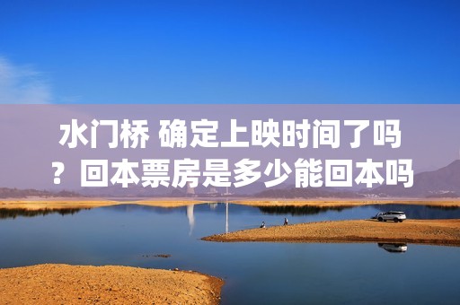 水门桥 确定上映时间了吗？回本票房是多少能回本吗？(水门桥时长)