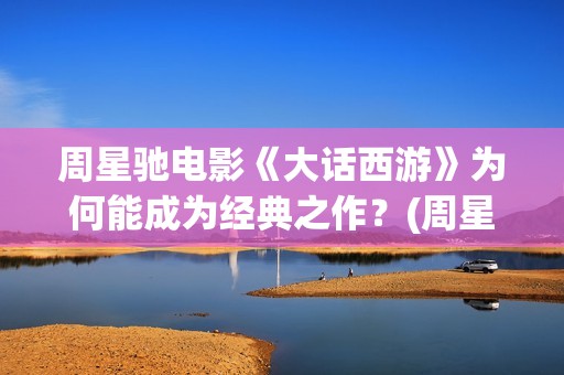周星驰电影《大话西游》为何能成为经典之作？(周星驰大澳)