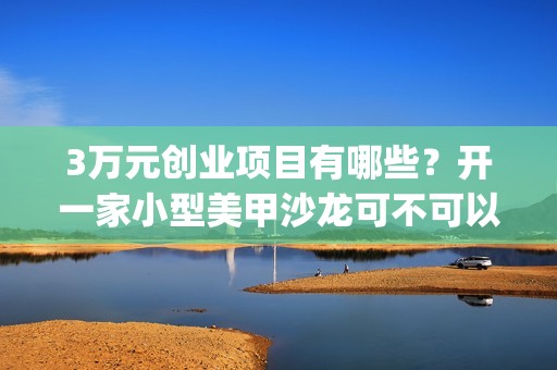 3万元创业项目有哪些？开一家小型美甲沙龙可不可以呢？(3万块创业)