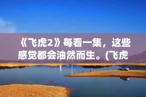 《飞虎2》每看一集，这些感觉都会油然而生。(飞虎2(国语版))