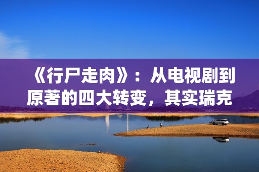 《行尸走肉》：从电视剧到原著的四大转变，其实瑞克早已领便当(行尸走肉第十三季免费观看高清版)
