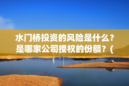 水门桥投资的风险是什么？是哪家公司授权的份额？(水门桥怎么投资)