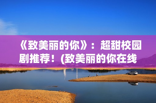 《致美丽的你》：超甜校园剧推荐！(致美丽的你在线观看)