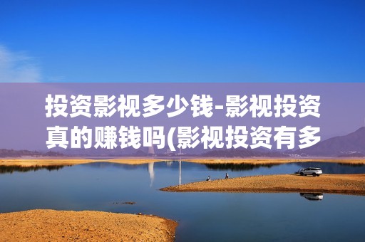 投资影视多少钱-影视投资真的赚钱吗(影视投资有多少收益)