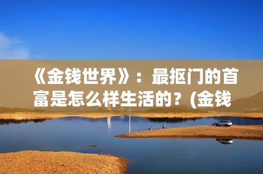 《金钱世界》：最抠门的首富是怎么样生活的？(金钱世界小说1～294章下载)
