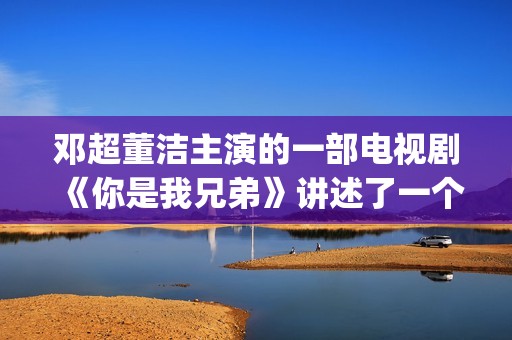 邓超董洁主演的一部电视剧《你是我兄弟》讲述了一个普通百姓家庭里四兄弟的成长故事(邓超和董洁演)