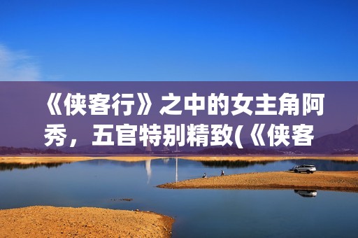 《侠客行》之中的女主角阿秀，五官特别精致(《侠客行》中一个武功颇高的老头)