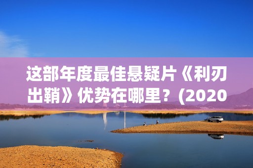 这部年度最佳悬疑片《利刃出鞘》优势在哪里？(2020年年度最佳电影)
