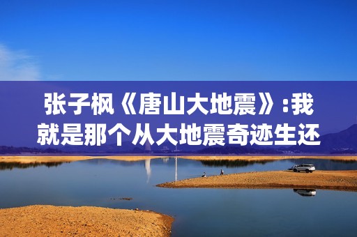 张子枫《唐山大地震》:我就是那个从大地震奇迹生还的女孩(张子枫唐山大地震片段)