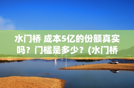 水门桥 成本5亿的份额真实吗？门槛是多少？(水门桥在哪儿)