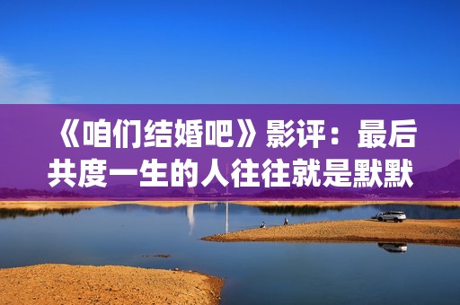 《咱们结婚吧》影评：最后共度一生的人往往就是默默守护着你的人(《咱们结婚吧》电视剧免费观看)