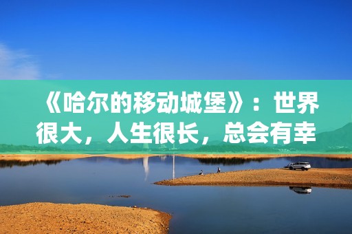 《哈尔的移动城堡》：世界很大，人生很长，总会有幸福的爱情(哈尔的移动城堡(普通话))