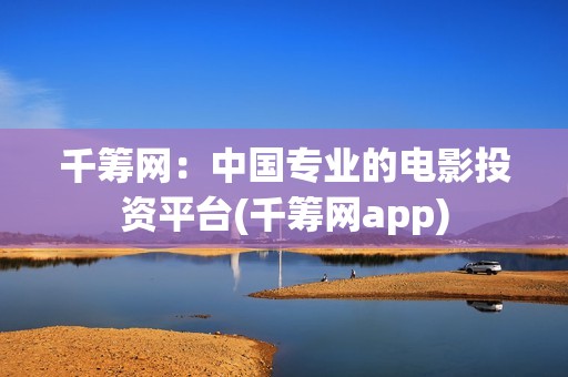 千筹网：中国专业的电影投资平台(千筹网app)