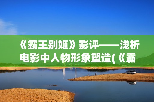 《霸王别姬》影评——浅析电影中人物形象塑造(《霸王别姬》影讯)
