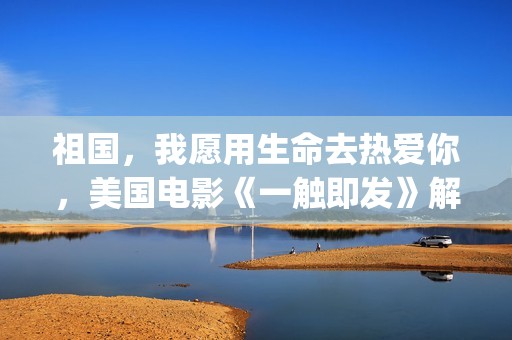 祖国，我愿用生命去热爱你，美国电影《一触即发》解析(祖国是我愿意是造句)