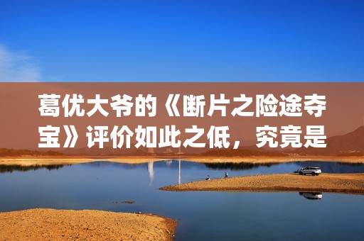 葛优大爷的《断片之险途夺宝》评价如此之低，究竟是为什么(葛优断片内蒙古取景地)