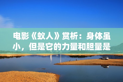 电影《蚁人》赏析：身体虽小，但是它的力量和胆量是无限的！(蚁人电影演员表)