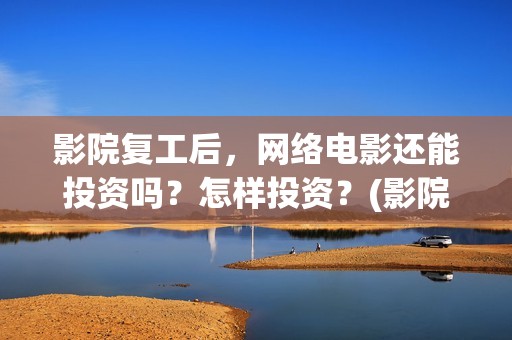 影院复工后，网络电影还能投资吗？怎样投资？(影院复工首日排片已破6000)