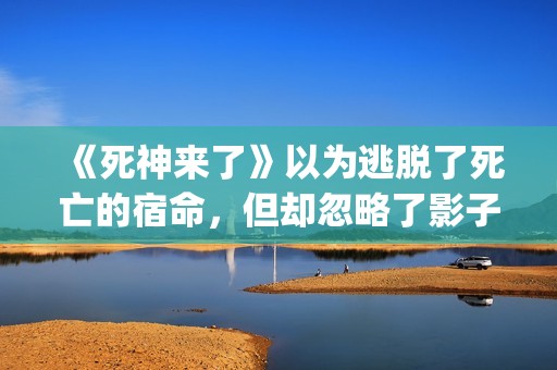 《死神来了》以为逃脱了死亡的宿命，但却忽略了影子里诡秘的黑影(死神来了 死神)