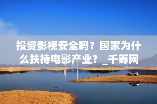 投资影视安全吗？国家为什么扶持电影产业？_千筹网电影投资(投资影视项目可靠吗)